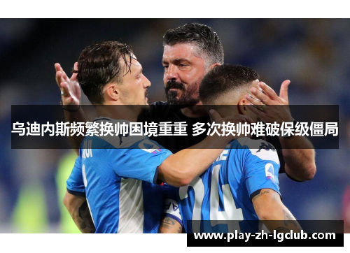 乌迪内斯频繁换帅困境重重 多次换帅难破保级僵局