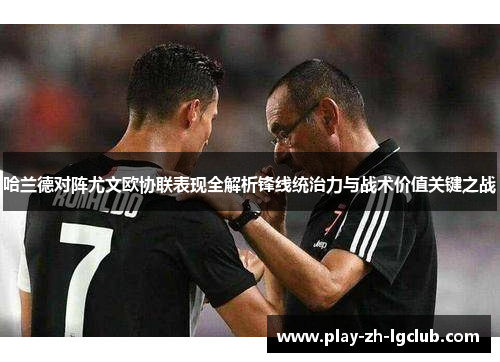 哈兰德对阵尤文欧协联表现全解析锋线统治力与战术价值关键之战