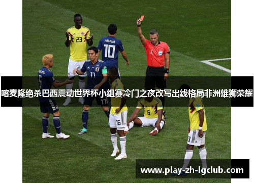 喀麦隆绝杀巴西震动世界杯小组赛冷门之夜改写出线格局非洲雄狮荣耀