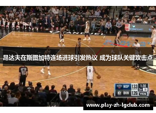 昂达夫在斯图加特连场进球引发热议 成为球队关键攻击点