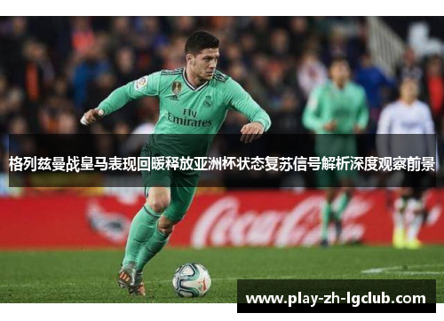 格列兹曼战皇马表现回暖释放亚洲杯状态复苏信号解析深度观察前景 格列兹曼战皇马表现回暖释放亚洲杯状态复苏信号解析深度观察前景