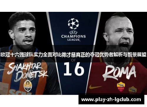 欧冠十六强球队实力全面对比谁才是真正的夺冠优势者解析与前景展望 欧冠十六强球队实力全面对比谁才是真正的夺冠优势者解析与前景展望