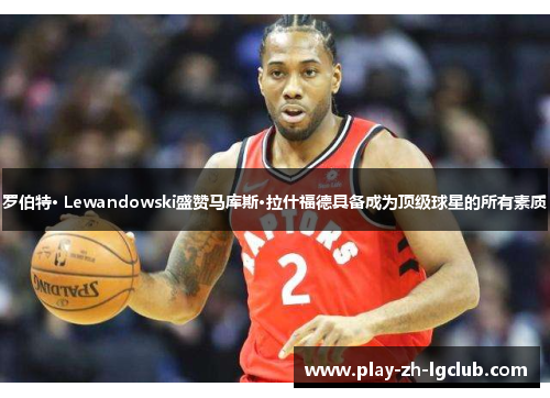 罗伯特· Lewandowski盛赞马库斯·拉什福德具备成为顶级球星的所有素质 罗伯特· Lewandowski盛赞马库斯·拉什福德具备成为顶级球星的所有素质