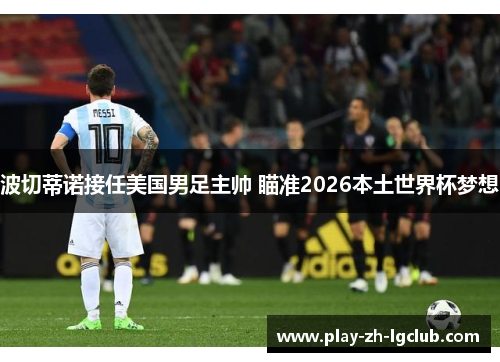 波切蒂诺接任美国男足主帅 瞄准2026本土世界杯梦想