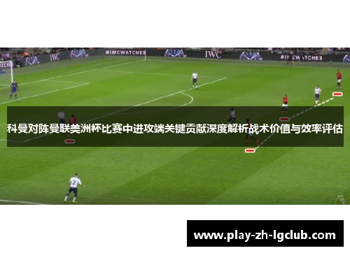 科曼对阵曼联美洲杯比赛中进攻端关键贡献深度解析战术价值与效率评估