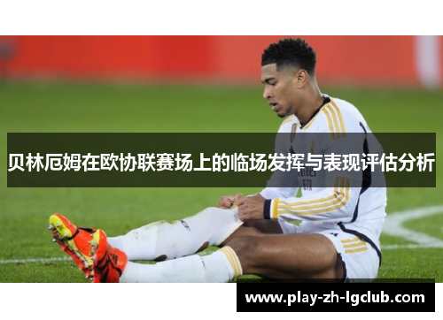 贝林厄姆在欧协联赛场上的临场发挥与表现评估分析 贝林厄姆在欧协联赛场上的临场发挥与表现评估分析
